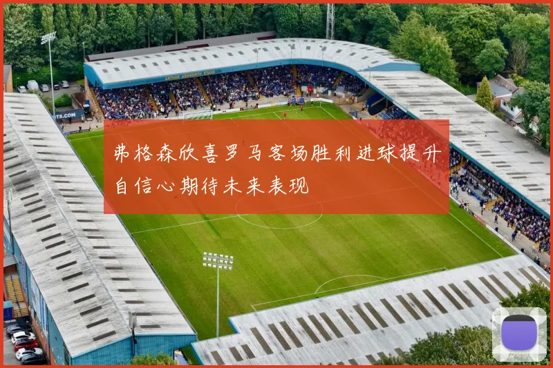 弗格森欣喜罗马客场胜利进球提升自信心期待未来表现
