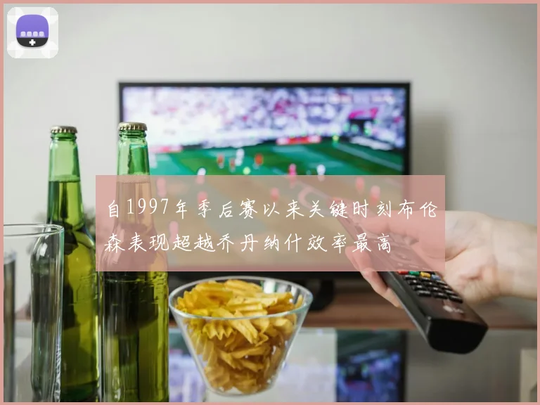 自1997年季后赛以来关键时刻布伦森表现超越乔丹纳什效率最高
