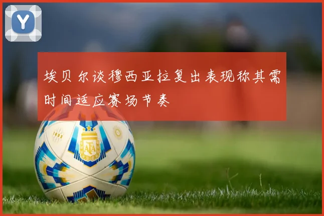 埃贝尔谈穆西亚拉复出表现称其需时间适应赛场节奏