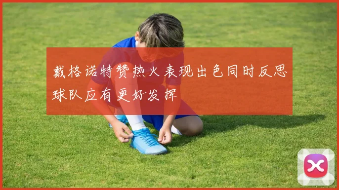 戴格诺特赞热火表现出色同时反思球队应有更好发挥