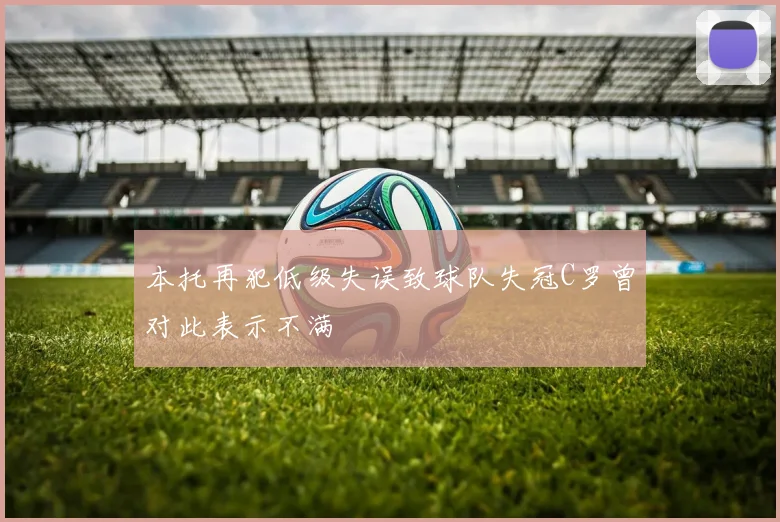 本托再犯低级失误致球队失冠C罗曾对此表示不满
