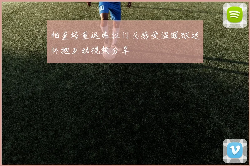 帕奎塔重返弗拉门戈感受温暖球迷怀抱互动视频分享