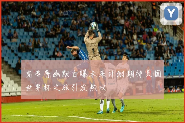 克洛普幽默自曝未来计划期待美国世界杯之旅引发热议
