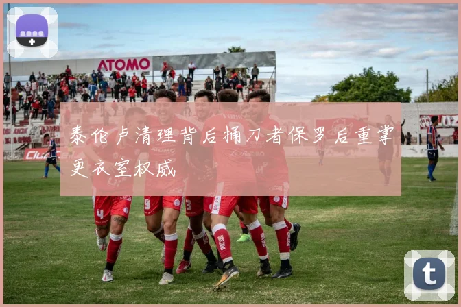 泰伦卢清理背后捅刀者保罗后重掌更衣室权威