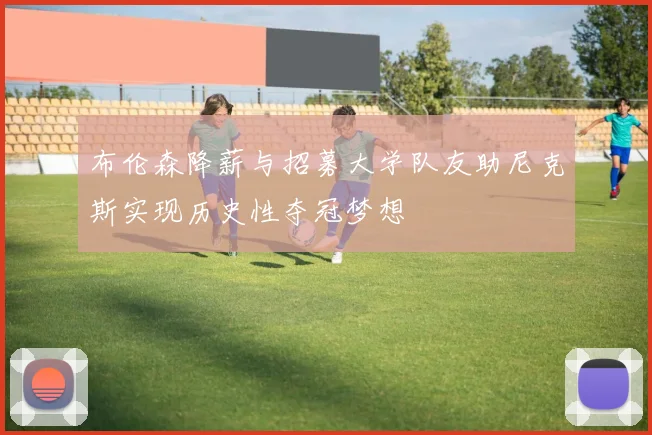 布伦森降薪与招募大学队友助尼克斯实现历史性夺冠梦想