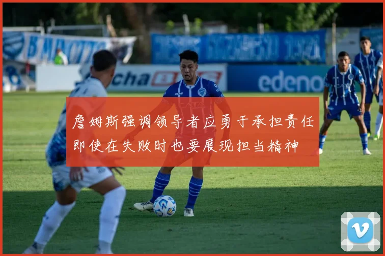 詹姆斯强调领导者应勇于承担责任即使在失败时也要展现担当精神