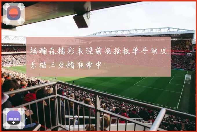 杨瀚森精彩表现前场抢板单手助攻乐福三分精准命中