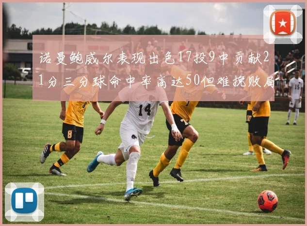 诺曼鲍威尔表现出色17投9中贡献21分三分球命中率高达50但难挽败局