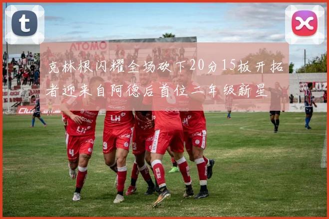 克林根闪耀全场砍下20分15板开拓者迎来自阿德后首位二年级新星