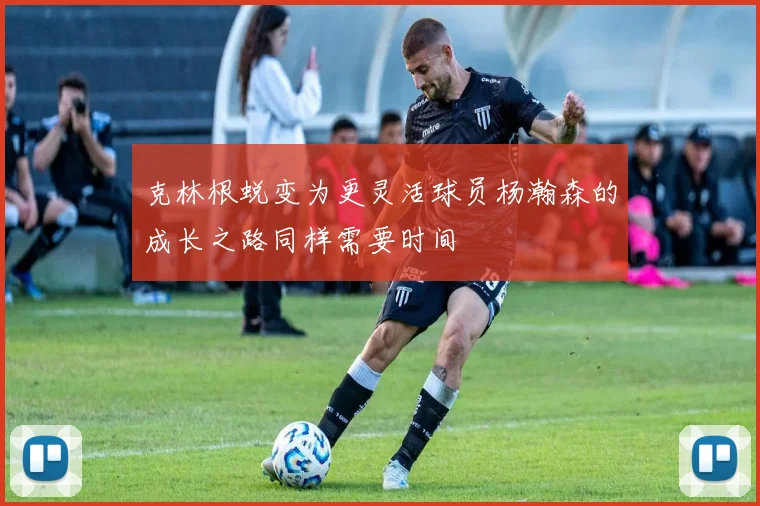 克林根蜕变为更灵活球员杨瀚森的成长之路同样需要时间