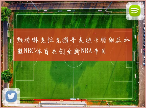 凯特琳克拉克携手麦迪卡特甜瓜加盟NBC体育共创全新NBA节目