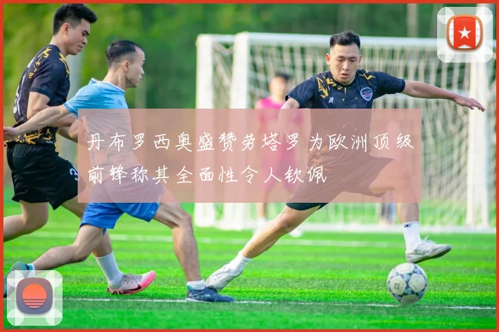 丹布罗西奥盛赞劳塔罗为欧洲顶级前锋称其全面性令人钦佩