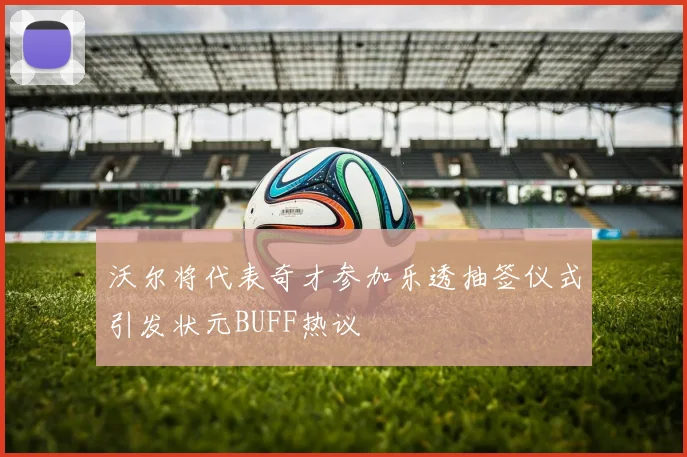 沃尔将代表奇才参加乐透抽签仪式引发状元BUFF热议