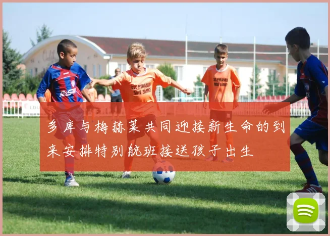 多库与梅赫莱共同迎接新生命的到来安排特别航班接送孩子出生