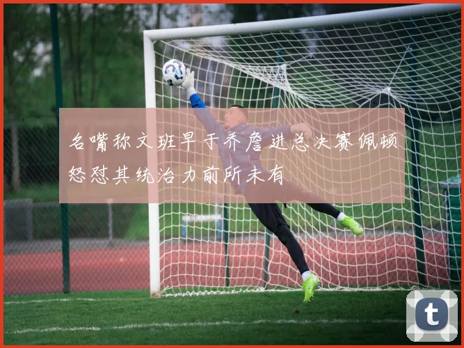 名嘴称文班早于乔詹进总决赛佩顿怒怼其统治力前所未有