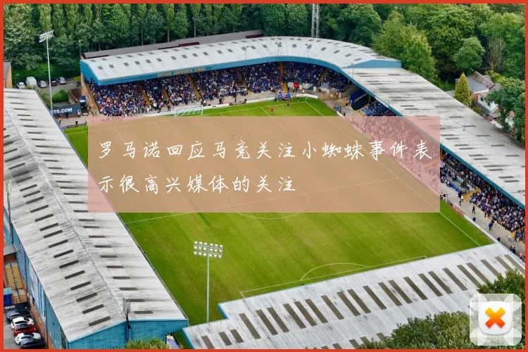 罗马诺回应马竞关注小蜘蛛事件表示很高兴媒体的关注
