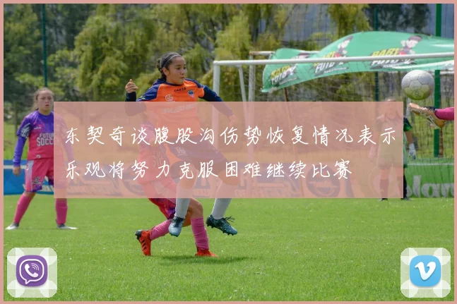 东契奇谈腹股沟伤势恢复情况表示乐观将努力克服困难继续比赛