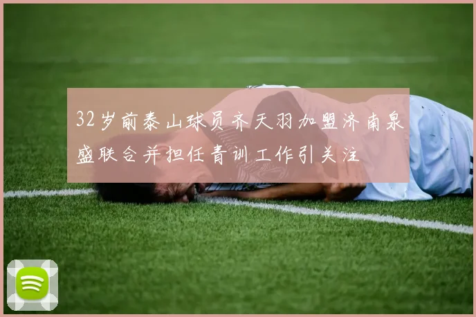 32岁前泰山球员齐天羽加盟济南泉盛联合并担任青训工作引关注