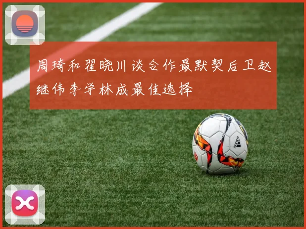 周琦和翟晓川谈合作最默契后卫赵继伟李学林成最佳选择