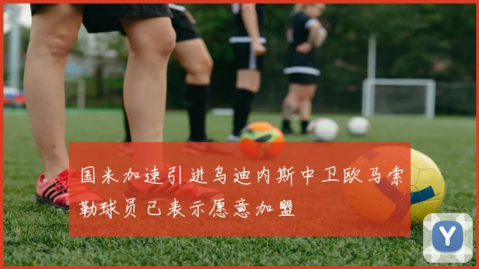 国米加速引进乌迪内斯中卫欧马索勒球员已表示愿意加盟