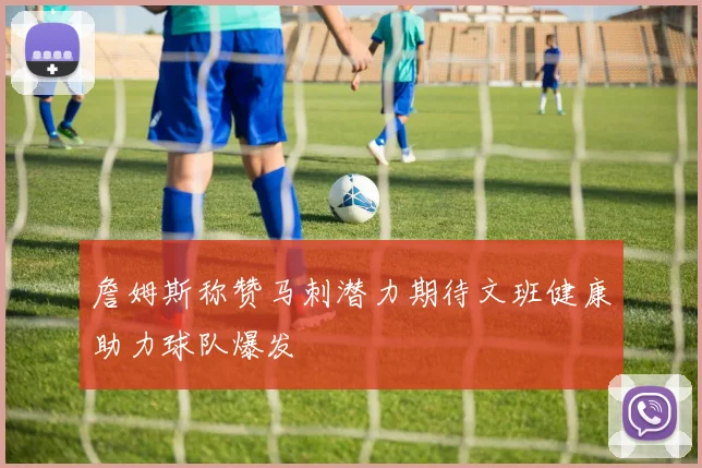 詹姆斯称赞马刺潜力期待文班健康助力球队爆发