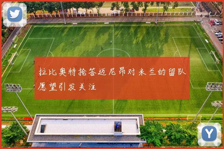 拉比奥特抢答迈尼昂对米兰的留队愿望引发关注