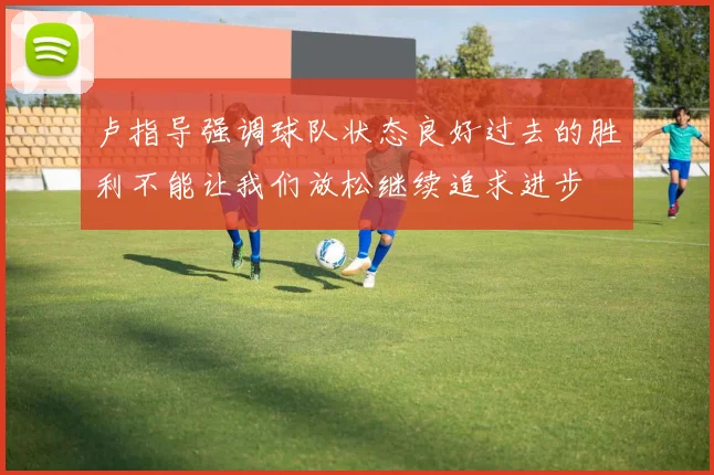 卢指导强调球队状态良好过去的胜利不能让我们放松继续追求进步