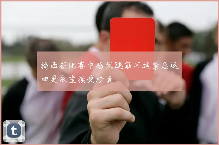 梅西在比赛中感到腿筋不适紧急返回更衣室接受检查