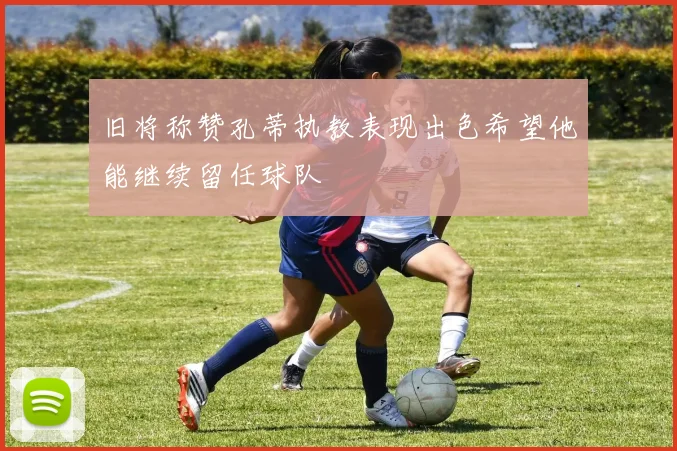 旧将称赞孔蒂执教表现出色希望他能继续留任球队
