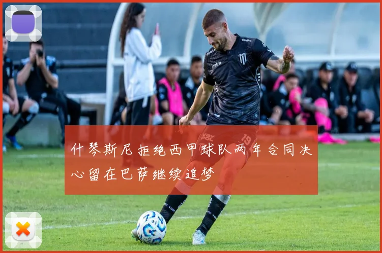 什琴斯尼拒绝西甲球队两年合同决心留在巴萨继续追梦