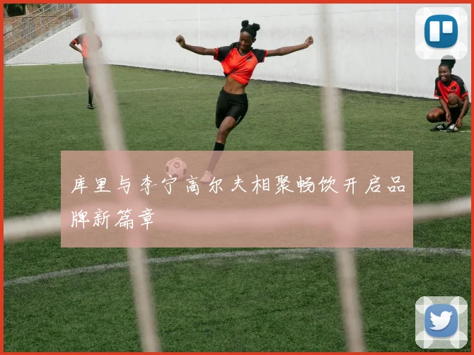 库里与李宁高尔夫相聚畅饮开启品牌新篇章