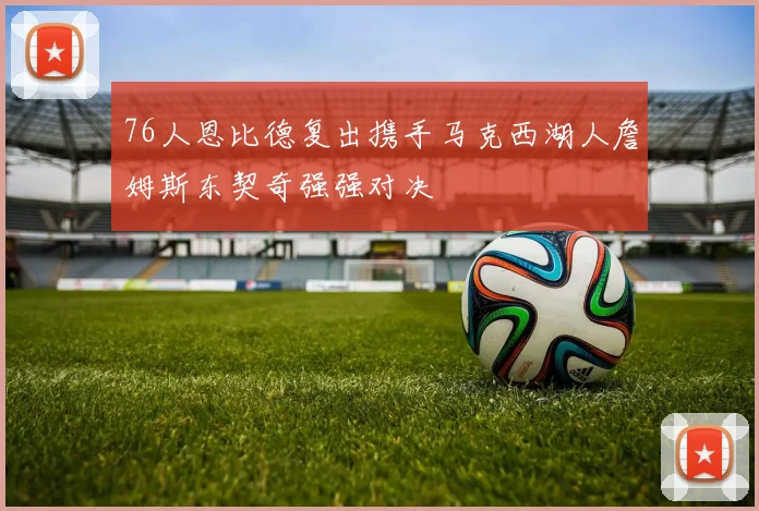 76人恩比德复出携手马克西湖人詹姆斯东契奇强强对决